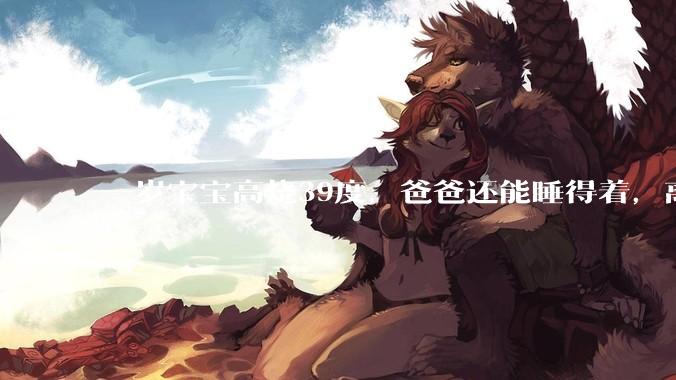 一岁宝宝高烧39度，爸爸还能睡得着，离吗？