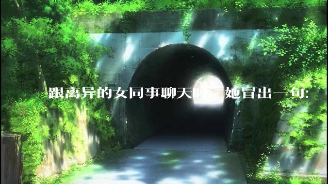 跟离异的女同事聊天时，她冒出一句：「你老婆还不如我，离了跟我过得了」，我该怎么回答？