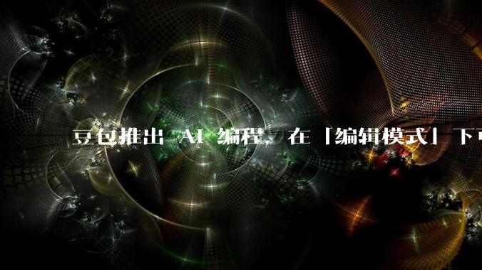 豆包推出 AI 编程，在「编辑模式」下可以直接前端改图和文字，体验如何？对行业会带来怎样的影响？