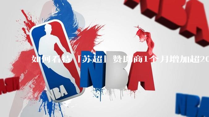如何看待「苏超」赞助商1个月增加超200%，达到中超2倍？