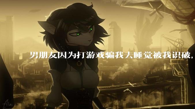 男朋友因为打游戏骗我去睡觉被我识破，然后我提了分手，他同意了，问问男孩子们他怎么想的？