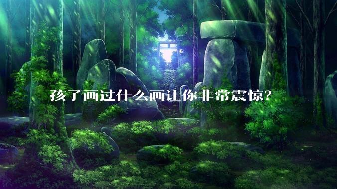 孩子画过什么画让你非常震惊？